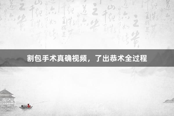 割包手术真确视频，了出恭术全过程