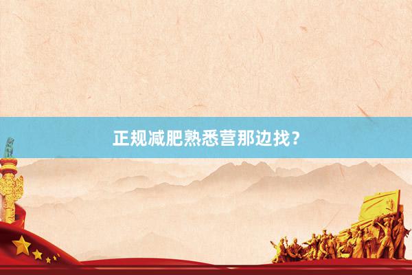 正规减肥熟悉营那边找？